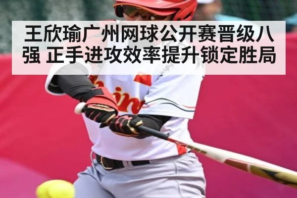 王欣瑜广州网球公开赛晋级八强 正手进攻效率提升锁定胜局