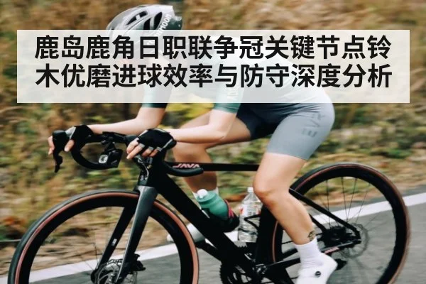 鹿岛鹿角日职联争冠关键节点铃木优磨进球效率与防守深度分析