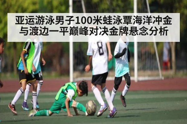 亚运游泳男子100米蛙泳覃海洋冲金与渡边一平巅峰对决金牌悬念分析