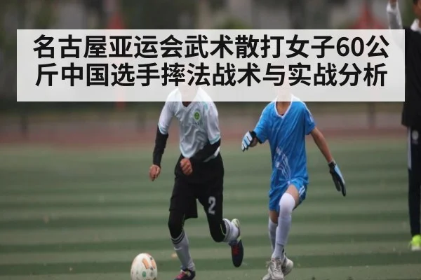名古屋亚运会武术散打女子60公斤中国选手摔法战术与实战分析