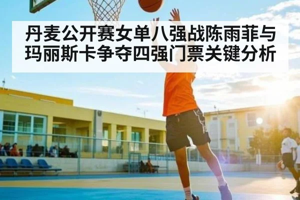 丹麦公开赛女单八强战陈雨菲与玛丽斯卡争夺四强门票关键分析