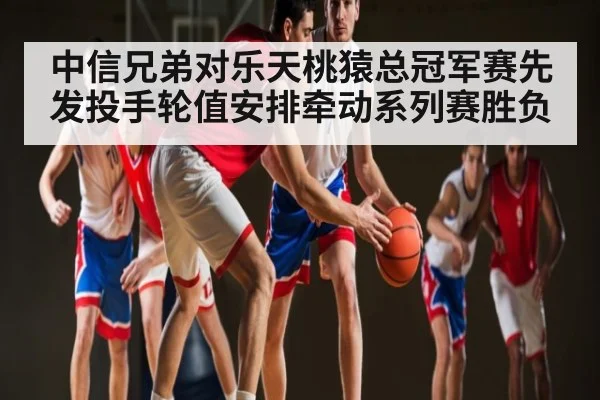 中信兄弟对乐天桃猿总冠军赛先发投手轮值安排牵动系列赛胜负