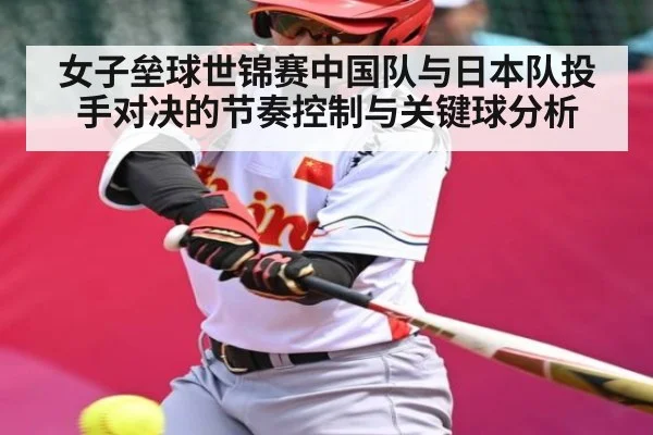 女子垒球世锦赛中国队与日本队投手对决的节奏控制与关键球分析