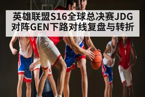 英雄联盟S16全球总决赛JDG对阵GEN下路对线复盘与转折